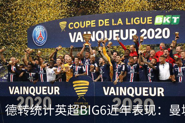 德转统计英超BIG6近年表现：曼城居首，切尔西、热刺倒数