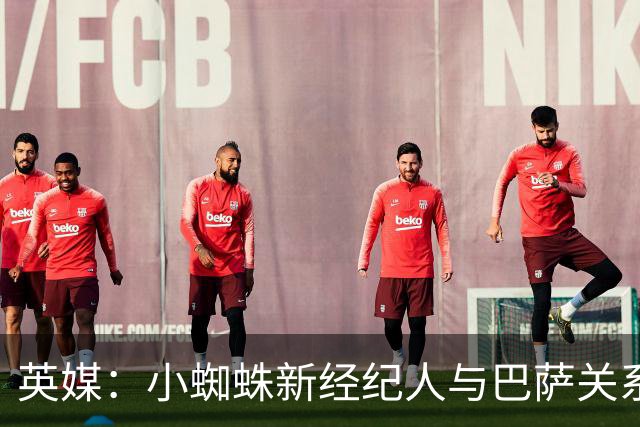 英媒：小蜘蛛新经纪人与巴萨关系极佳，阿森纳对此感到担忧